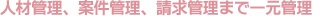 人材管理から案件管理、請求管理まで一元管理