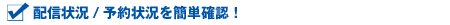 ■配信状況/予約状況を簡単確認!