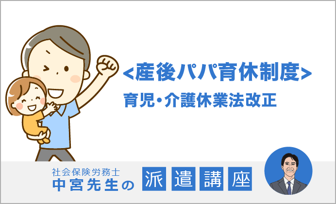 育児・介護休業法改正<産後パパ育休制度>【社労士 中宮先生の派遣講座】